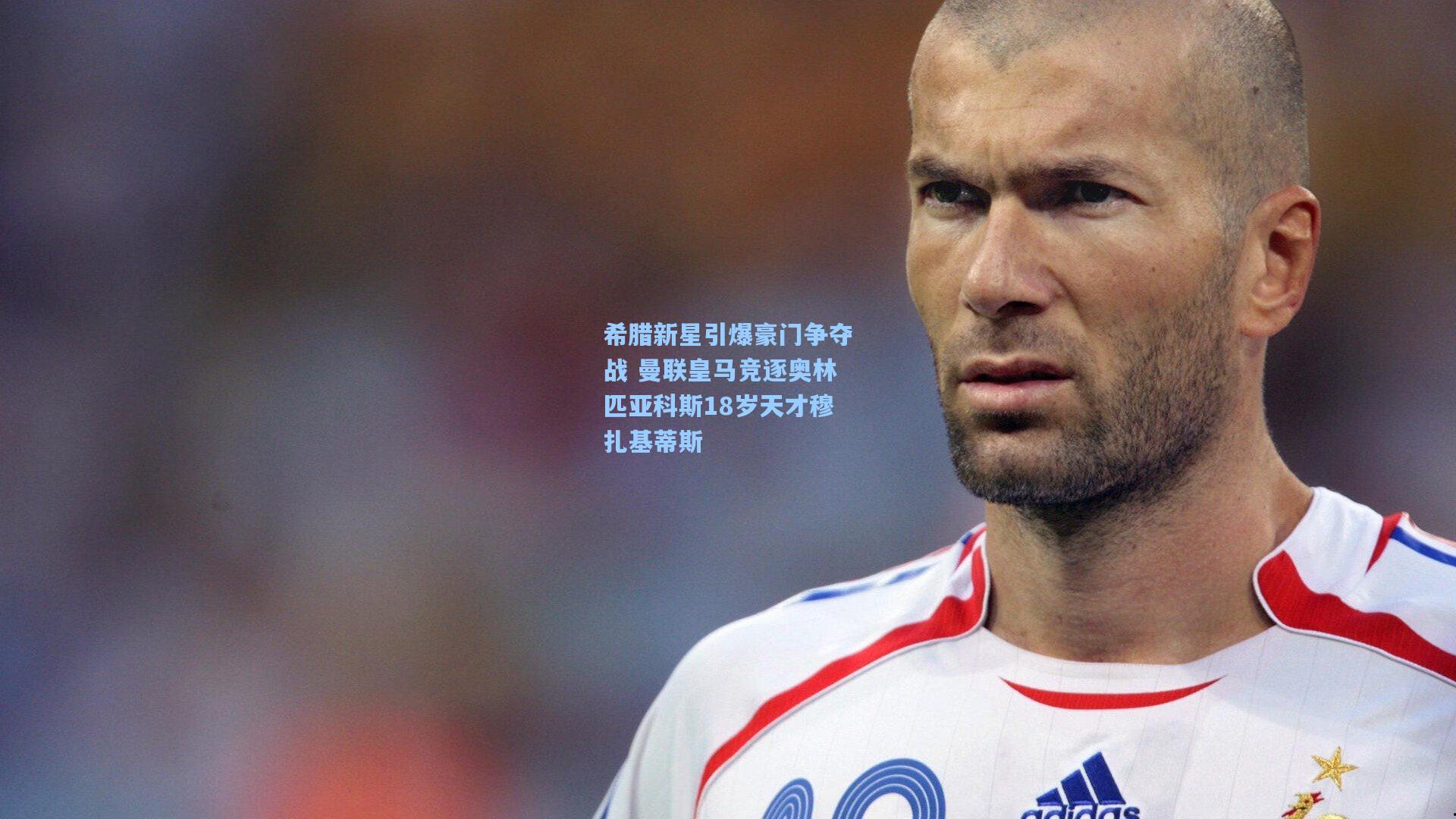 希腊新星引爆豪门争夺战 曼联皇马竞逐奥林匹亚科斯18岁天才穆扎基蒂斯