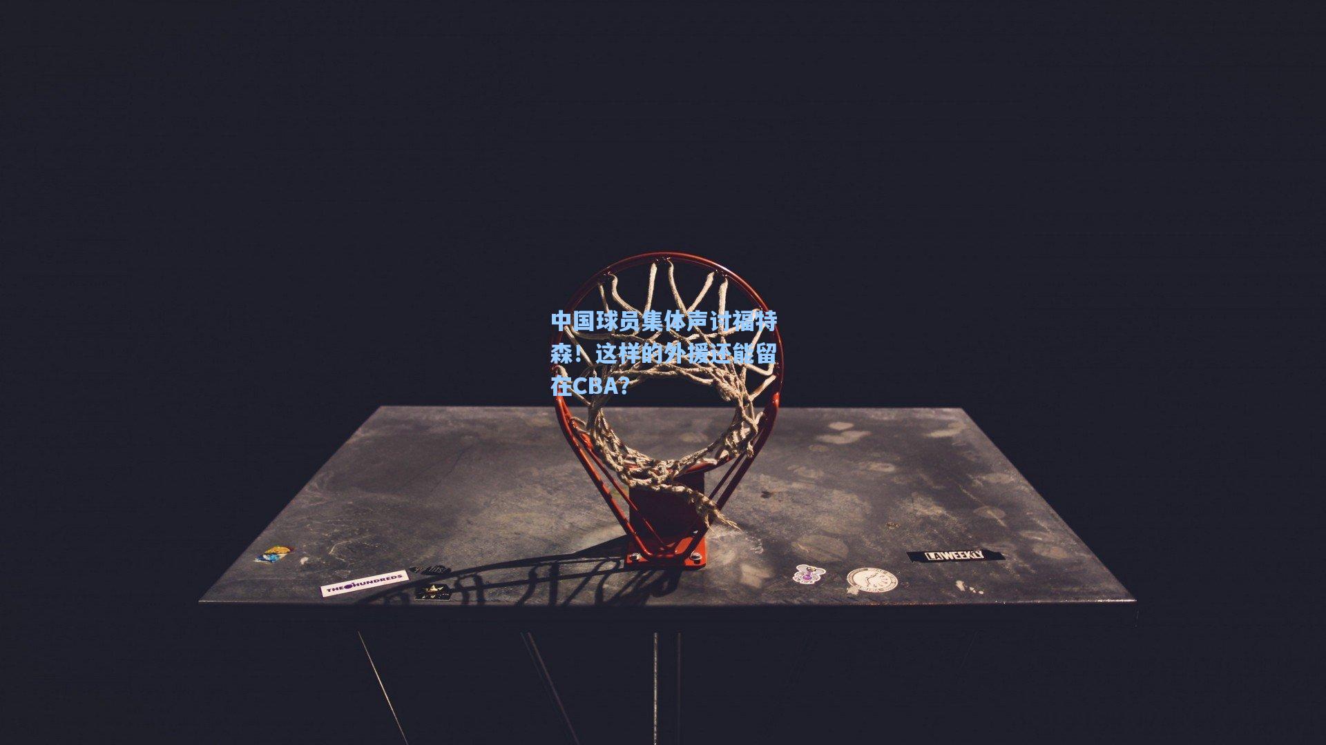 中国球员集体声讨福特森!这样的外援还能留在CBA?