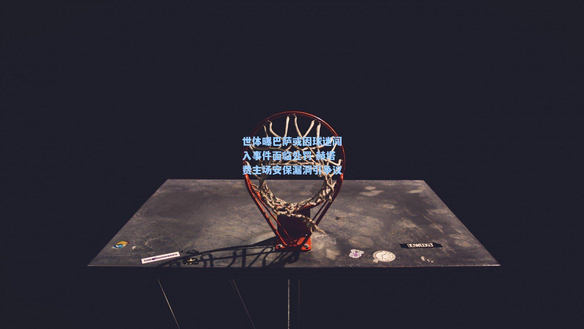 世体曝巴萨或因球迷闯入事件面临处罚 赫塔费主场安保漏洞引争议