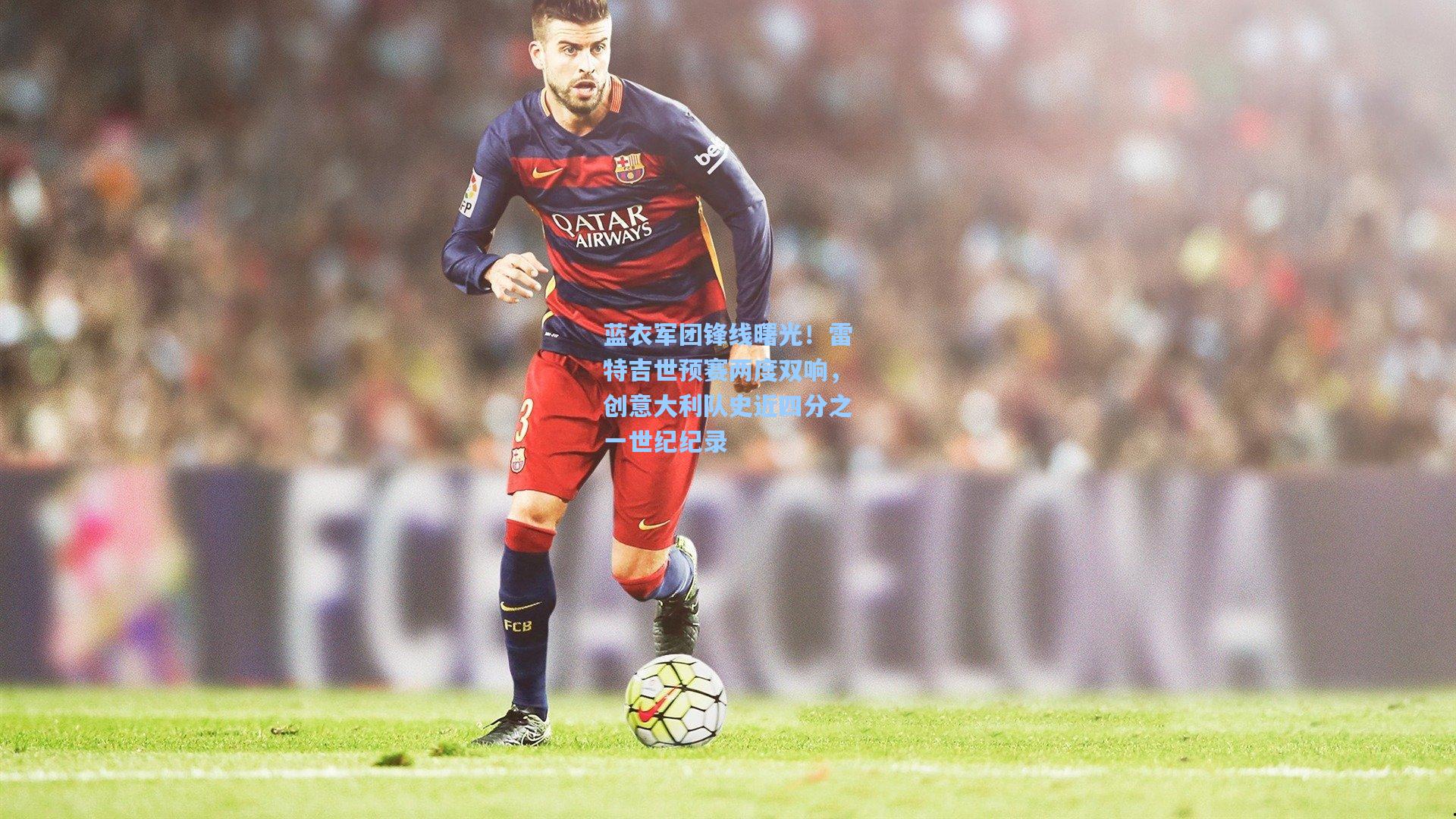 蓝衣军团锋线曙光！雷特吉世预赛两度双响，创意大利队史近四分之一世纪纪录