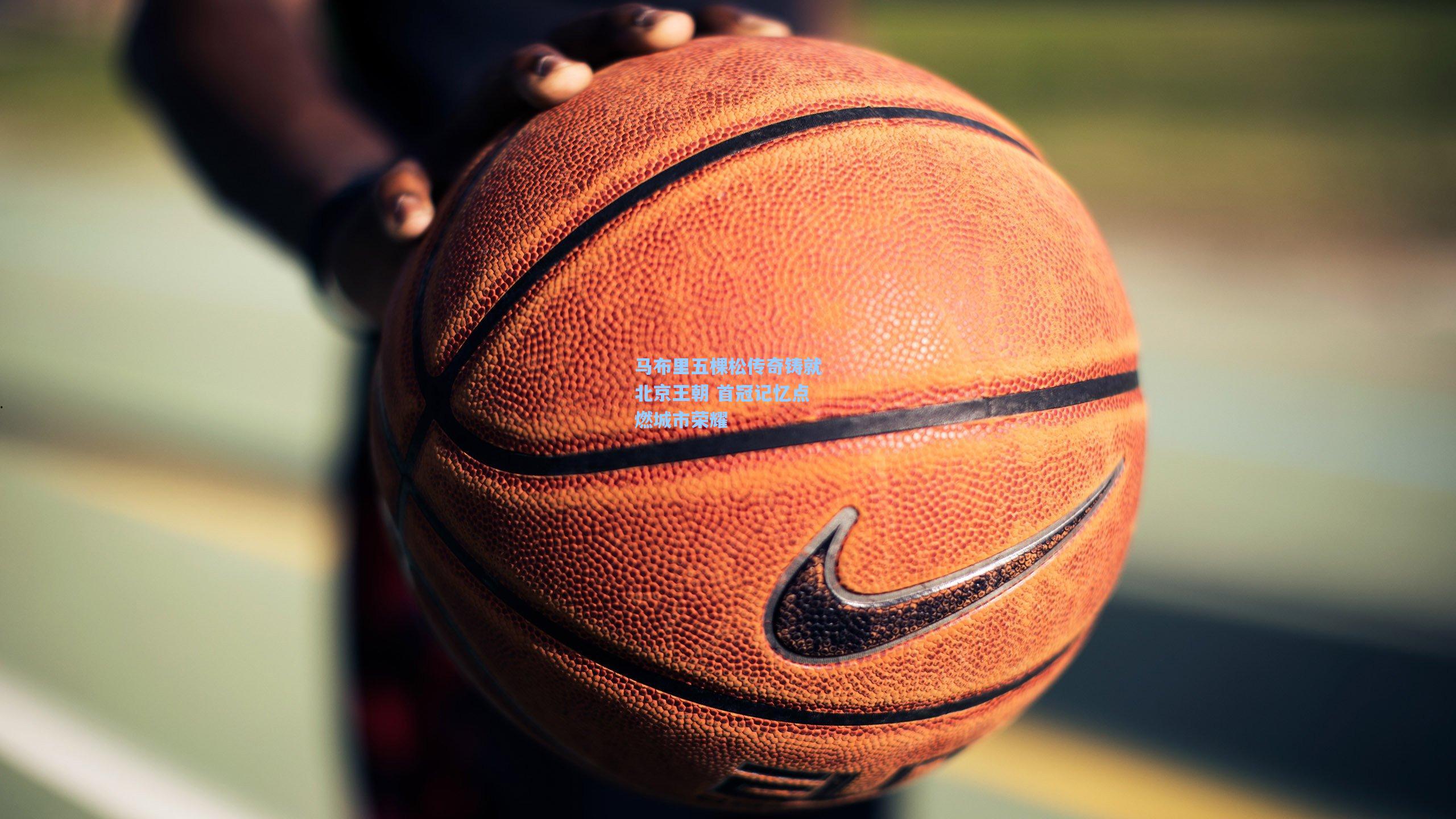 马布里五棵松传奇铸就北京王朝 首冠记忆点燃城市荣耀