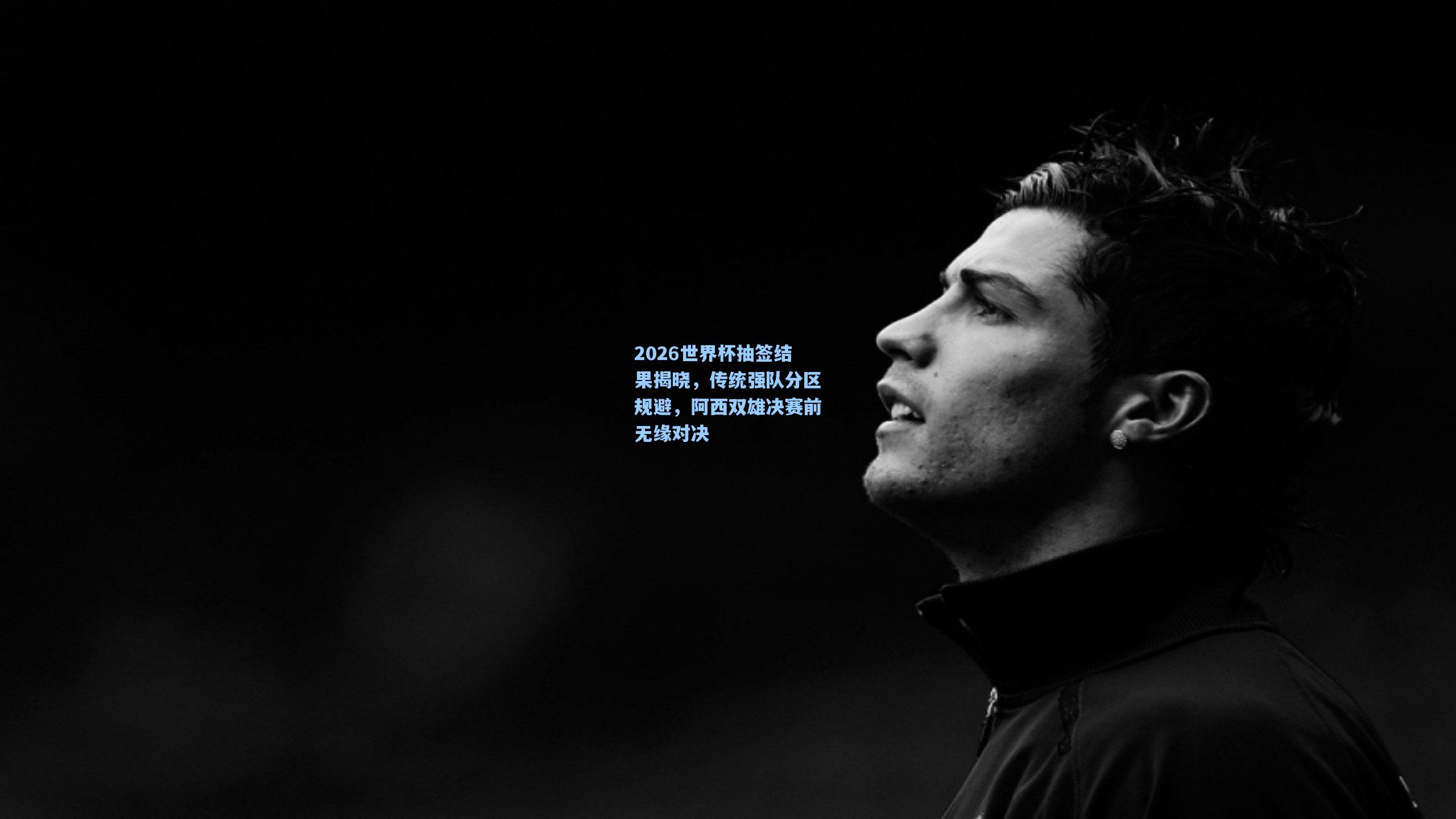 2026世界杯抽签结果揭晓，传统强队分区规避，阿西双雄决赛前无缘对决