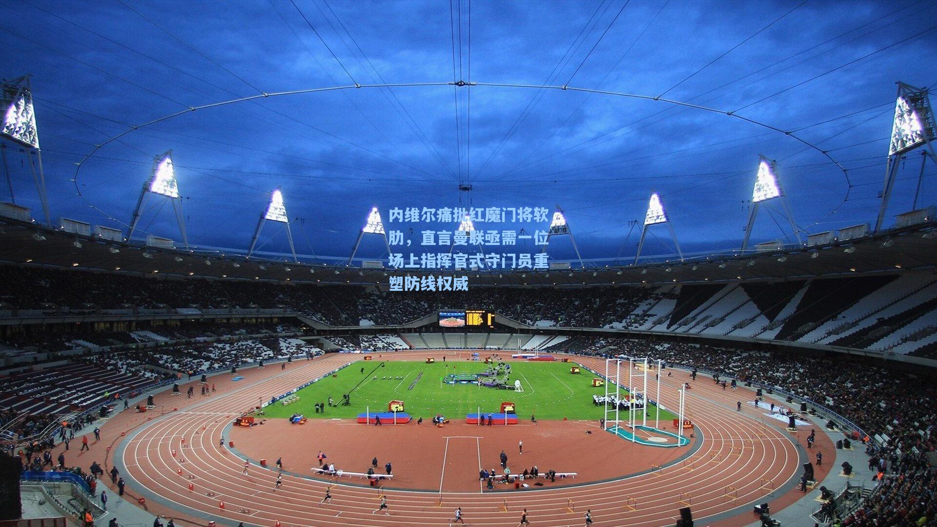 内维尔痛批红魔门将软肋，直言曼联亟需一位场上指挥官式守门员重塑防线权威