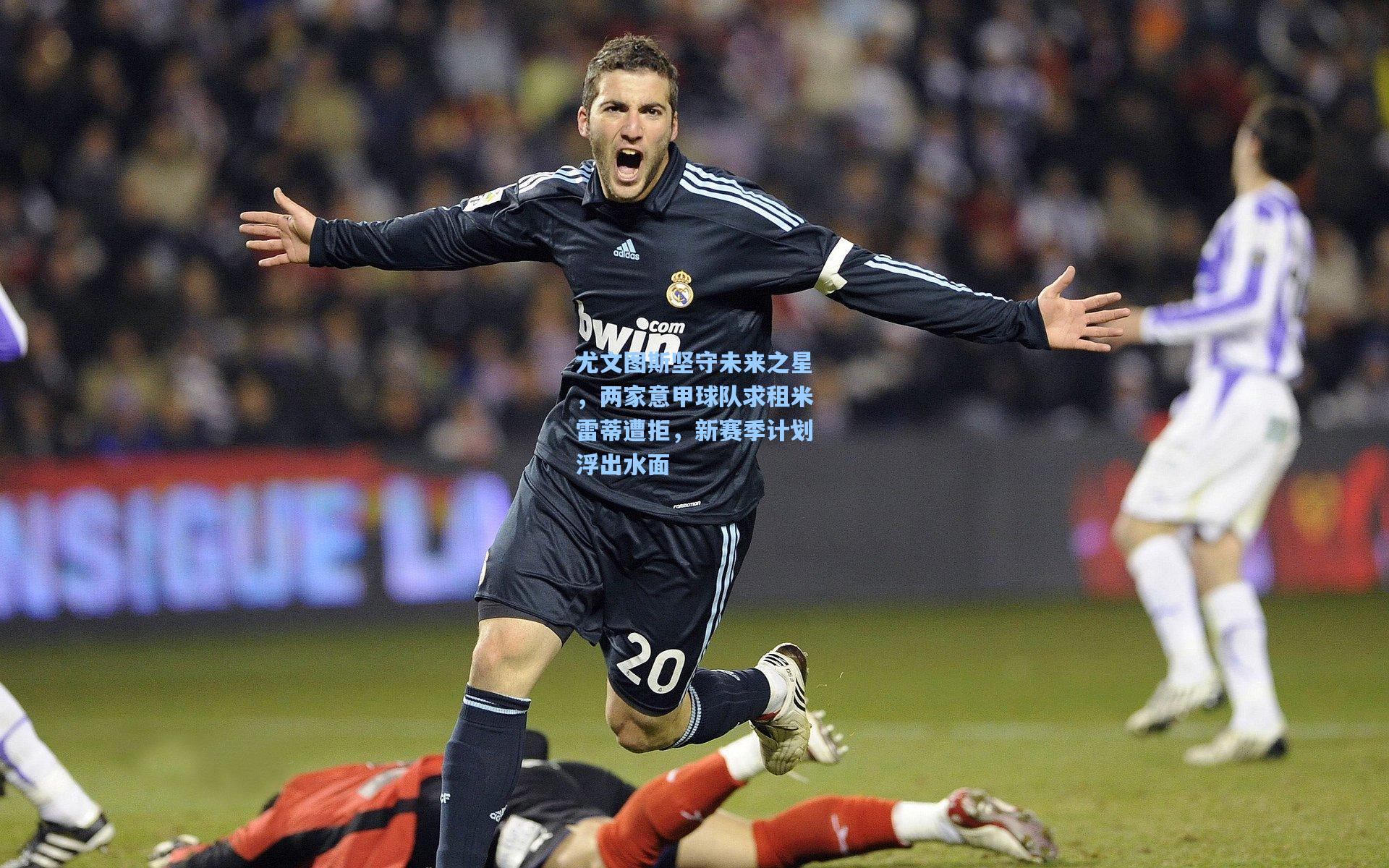 尤文图斯坚守未来之星，两家意甲球队求租米雷蒂遭拒，新赛季计划浮出水面